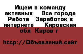 Ищем в команду активных. - Все города Работа » Заработок в интернете   . Кировская обл.,Киров г.